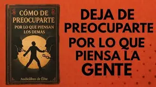 Cómo Dejar De Preocuparte Por Lo Que Piensan Los Demás (Audiolibro)