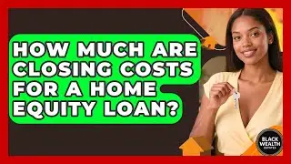 How Much Are Closing Costs For A Home Equity Loan? - Black Wealth Estates
