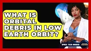 What Is Orbital Debris In Low Earth Orbit? - Space Tech Insider