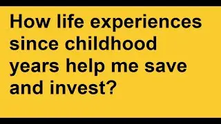 How life experiences since childhood days help me save and invest