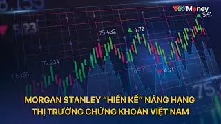 Morgan Stanley &ldquo;hiến kế&rdquo; n&acirc;ng hạng thị trường chứng kho&aacute;n Việt Nam | VTVMoney