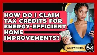 How Do I Claim Tax Credits for Energy-Efficient Home Improvements? | Black Tax Solutions News