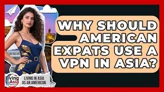 Why Should American Expats Use A VPN In Asia? - Living in Asia as an American