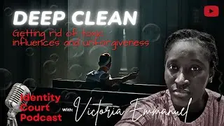 Identity Court Podcast S3EP10: Deep Clean (Getting Rid of Toxic Influences and Unforgiveness)