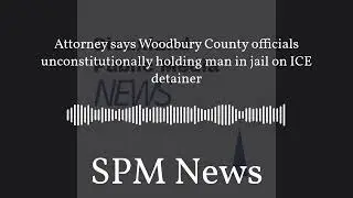 SPM News - Attorney says Woodbury County officials unconstitutionally holding man in jail on ICE...