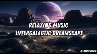 Relaxing Music: Intergalactic Dreamscape - A Stellar Meditation Experience