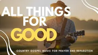 ALL THINGS FOR GOOD | Peaceful Country Gospel Playlist / Worship / Relax / Study / Coffee