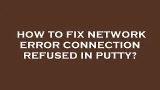 How to fix network error connection refused in putty?