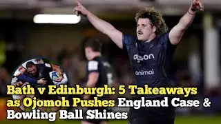 Bath v Edinburgh: 5 Takeaways as Ojomoh Pushes England Case & &lsquo;Bowling Ball&rsquo; Shines