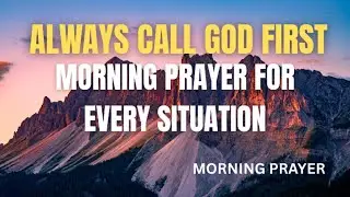 Always Call God First | Morning Prayer & Daily Walk Devotional for Every Situation