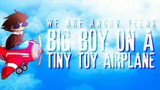 ♫ We Are Angry Teens - Big Boy On A Tiny Toy Airplane♫