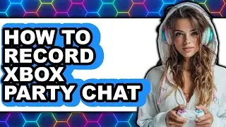 How to Record Xbox Party Chat (full Guide)