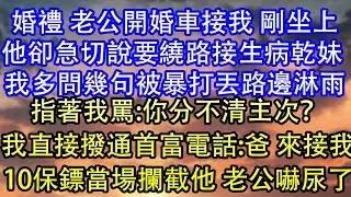 婚礼 老公开婚车接我 刚坐上他却急切说要绕路接生病干妹 我多问几句被暴打丢路边淋雨指着我骂:你分不清主次？我直接拨通首富电话:爸 来接我10保镖当场拦截他 老公吓尿了