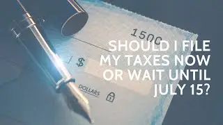 Should I File My Taxes Now or Wait Until July 15?