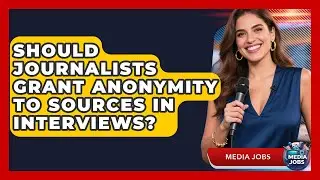 Should Journalists Grant Anonymity To Sources In Interviews? - Media Jobs
