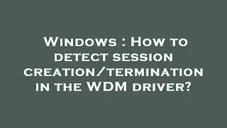 Windows : How to detect session creation/termination in the WDM driver?