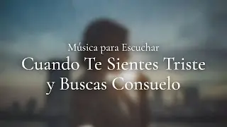 Música para Escuchar Cuando Te Sientes Triste y Buscas Consuelo