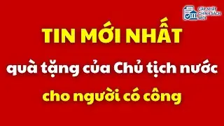 Tin mới nhất về quà tặng của Chủ tịch nước cho người có công | người có công