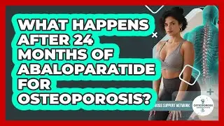 What Happens After 24 Months Of Abaloparatide For Osteoporosis? - Osteoporosis Support Network