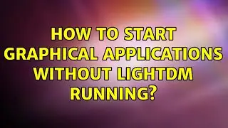 How to start graphical applications without lightdm running? (2 Solutions!!)