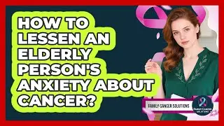 How to lessen an elderly person's anxiety about cancer?