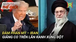 Đàm phán Mỹ - Iran: Giằng co trên lằn ranh xung đột | Nhìn ra thế giới