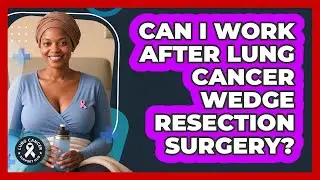 Can I Work After Lung Cancer Wedge Resection Surgery? - Lung Cancer Support Hub