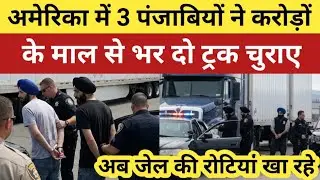 America में 3 पंजाबियों ने करोड़ों के माल से भरे 2 Semi Truck चुराए, अब खा रहे जेल की रोटियां | USA |