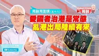 周融周圍講(五十八) 愛國者治港是常態 亂港出局陸續有來