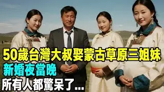 50歲台灣大叔娶蒙古草原三姐妹，新婚夜當晚，所有人都驚呆了...「茶桌老故事」