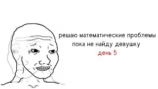 решаю математические проблемы пока не найду девушку, день 5