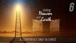 6 - Confidence Only in Christ | Uniting Heaven and Earth