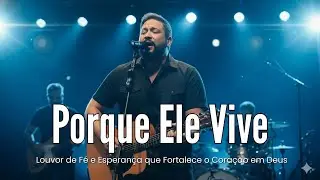 Porque Ele Vive | Louvor de F&eacute; e Esperan&ccedil;a que Fortalece o Cora&ccedil;&atilde;o em Deus