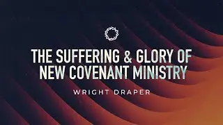 The Suffering and Glory of New Covenant Ministry | Wright Draper