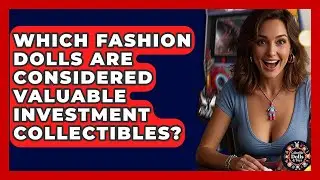Which Fashion Dolls Are Considered Valuable Investment Collectibles? - Collectible Dolls and Toys