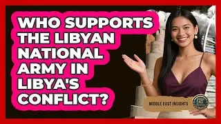 Who Supports The Libyan National Army In Libya's Conflict? - Middle East Insights