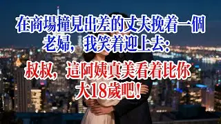 在商場撞見出差的丈夫挽著一個老妇，我笑著迎上去：叔叔，這阿姨真美，看著比你大18歲吧#故事頻道 #爱情故事 #情感故事 #婚姻 #出軌 #小说