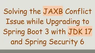 Solving the JAXB Conflict Issue while Upgrading to Spring Boot 3 with JDK 17 and Spring Security 6