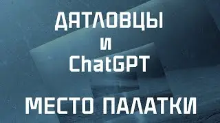 ДЯТЛОВЦЫ И CHATGPT: МЕСТО ПАЛАТКИ