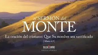 El Serm&oacute;n del Monte | La oraci&oacute;n del cristiano: Que Su nombre sea santificado | Mateo 6:9