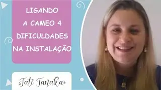 Ligando a Cameo 4 e Dificuldades na instalação |  Tati Tanaka