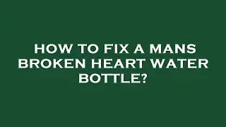 How to fix a mans broken heart water bottle?