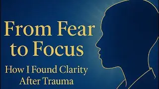 From Fear to Focus: How I Found Clarity After Trauma