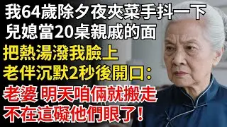 我64歲除夕夜夾菜手抖一下，兒媳當20桌親戚的面，把熱湯潑我臉上，老伴沈默2秒後開口：老婆 明天咱倆就搬走，不在這礙他們眼了！#晚年生活#中老年生活#為人處世#生活經驗#情感故事#幸福人生