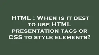 HTML : When is it best to use HTML presentation tags or CSS to style elements?