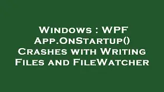 Windows : WPF App.OnStartup() Crashes with Writing Files and FileWatcher