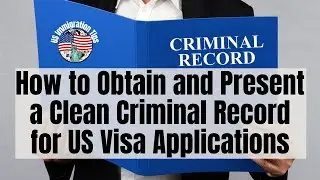 How to Obtain and Present a Clean Criminal Record for US Visa Applications US Immigration Tips