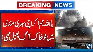 Horrible Fire Erupts At Karachi&rsquo;s New Sabzi Mandi - Breaking News - 24 News HD