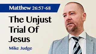 The Unjust Trial Of Jesus | Matthew 26:57-68 | Sermon | Mike Judge | 24 Apr 2022