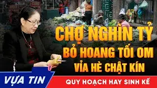 CHỢ NGHÌN TỶ BỎ HOANG - VỈA HÈ CHẬT CỨNG NGƯỜI BÁN | LỖI QUY HOẠCH HAY SINH KẾ?